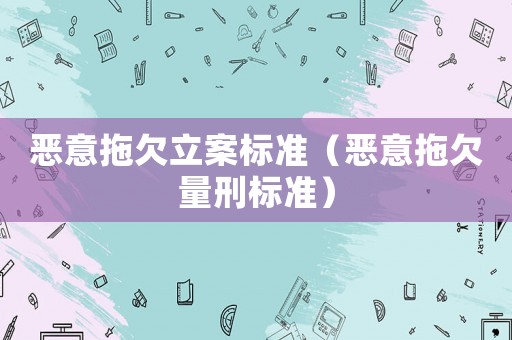 惡意拖欠立案標(biāo)準(zhǔn)（惡意拖欠量刑標(biāo)準(zhǔn)）
