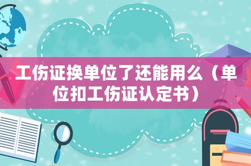 工傷證換單位了還能用么（單位扣工傷證認(rèn)定書(shū)）