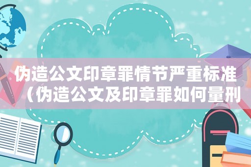 偽造公文印章罪情節(jié)嚴(yán)重標(biāo)準(zhǔn)（偽造公文及印章罪如何量刑）