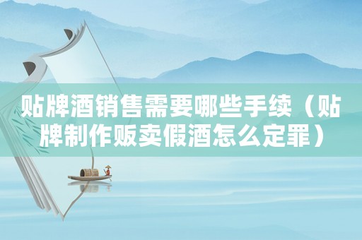 貼牌酒銷售需要哪些手續(xù)（貼牌制作販賣假酒怎么定罪）