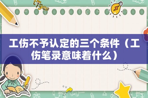 工傷不予認(rèn)定的三個(gè)條件（工傷筆錄意味著什么）