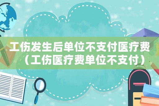 工傷發(fā)生后單位不支付醫(yī)療費(fèi)（工傷醫(yī)療費(fèi)單位不支付）