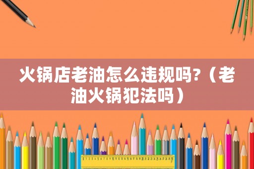 火鍋店老油怎么違規(guī)嗎?（老油火鍋犯法嗎）