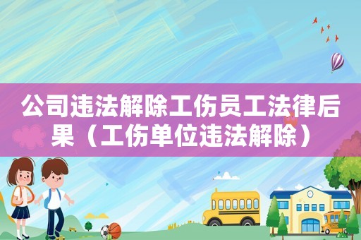 公司違法解除工傷員工法律后果（工傷單位違法解除）