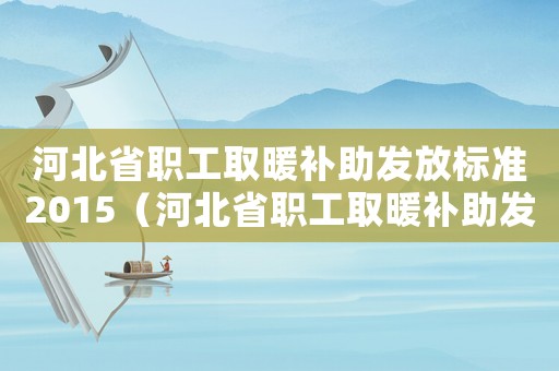 河北省職工取暖補(bǔ)助發(fā)放標(biāo)準(zhǔn)2015（河北省職工取暖補(bǔ)助發(fā)放標(biāo)準(zhǔn)2015）
