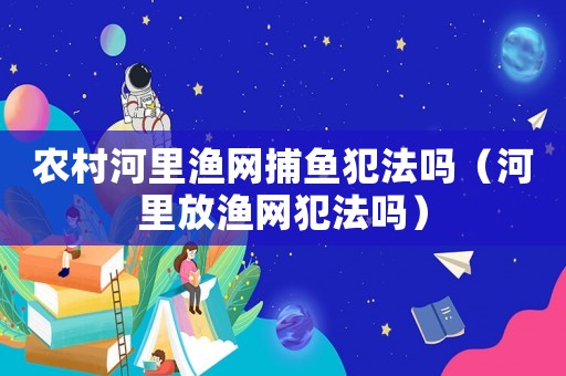 農(nóng)村河里漁網(wǎng)捕魚犯法嗎（河里放漁網(wǎng)犯法嗎）