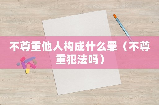 不尊重他人構(gòu)成什么罪（不尊重犯法嗎）