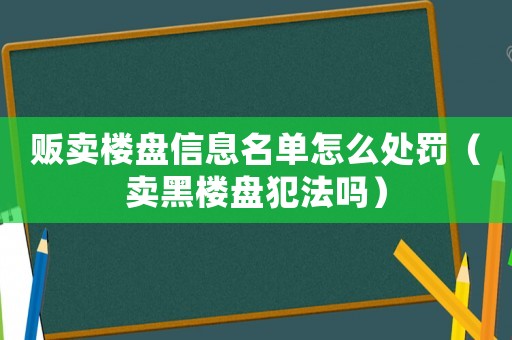 販賣樓盤信息名單怎么處罰（賣黑樓盤犯法嗎）
