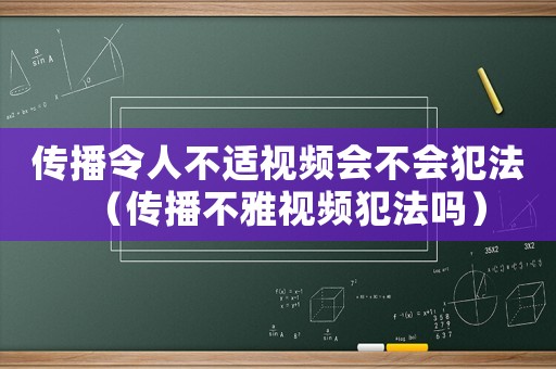 傳播令人不適視頻會(huì)不會(huì)犯法（傳播不雅視頻犯法嗎）