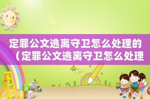 定罪公文逃離守衛(wèi)怎么處理的（定罪公文逃離守衛(wèi)怎么處理）