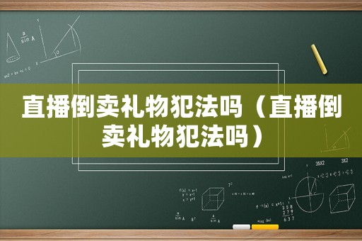 直播倒賣(mài)禮物犯法嗎（直播倒賣(mài)禮物犯法嗎）