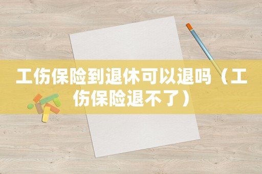 工傷保險(xiǎn)到退休可以退嗎（工傷保險(xiǎn)退不了）