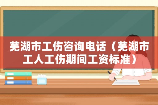 蕪湖市工傷咨詢電話（蕪湖市工人工傷期間工資標(biāo)準(zhǔn)）
