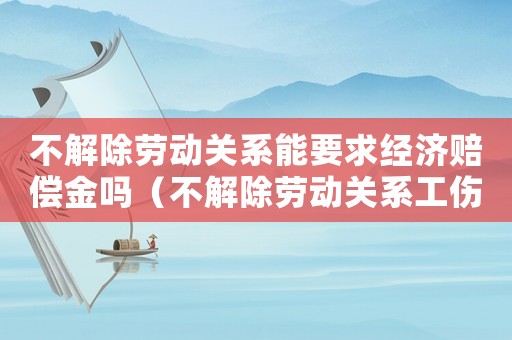 不解除勞動關(guān)系能要求經(jīng)濟(jì)賠償金嗎（不解除勞動關(guān)系工傷補(bǔ)償）