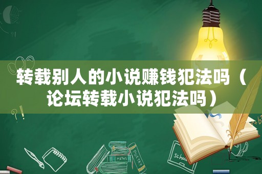 轉(zhuǎn)載別人的小說賺錢犯法嗎（論壇轉(zhuǎn)載小說犯法嗎）