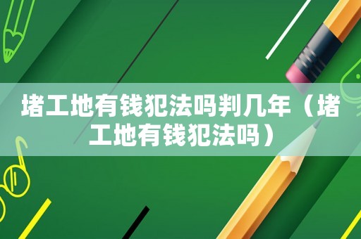 堵工地有錢犯法嗎判幾年（堵工地有錢犯法嗎）