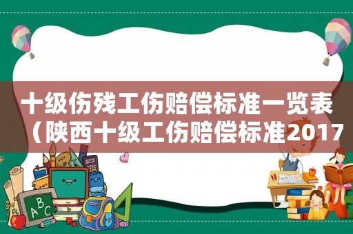 十級(jí)傷殘工傷賠償標(biāo)準(zhǔn)一覽表（陜西十級(jí)工傷賠償標(biāo)準(zhǔn)2017）
