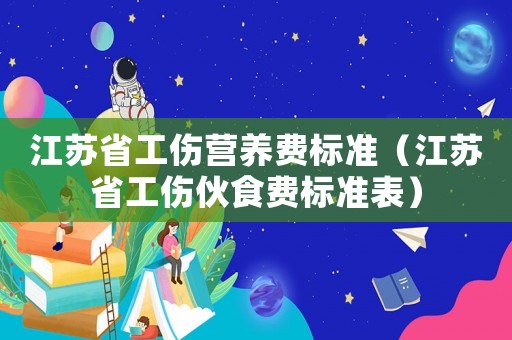 江蘇省工傷營養(yǎng)費(fèi)標(biāo)準(zhǔn)（江蘇省工傷伙食費(fèi)標(biāo)準(zhǔn)表）