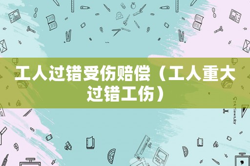 工人過錯(cuò)受傷賠償（工人重大過錯(cuò)工傷）