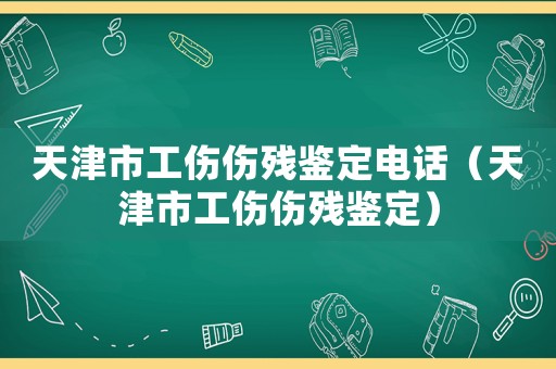 天津市工傷傷殘鑒定電話(huà)（天津市工傷傷殘鑒定）