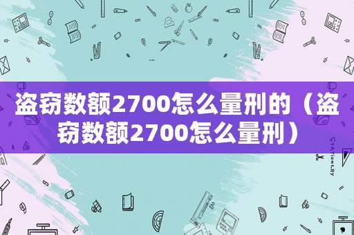 盜竊數(shù)額2700怎么量刑的（盜竊數(shù)額2700怎么量刑）