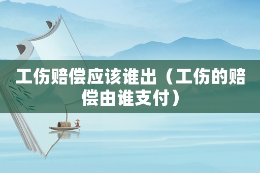 工傷賠償應(yīng)該誰出（工傷的賠償由誰支付）