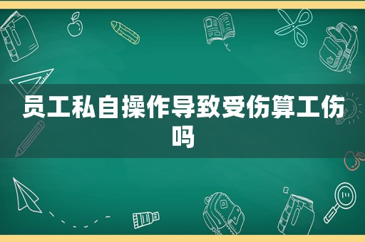 員工私自操作導(dǎo)致受傷算工傷嗎