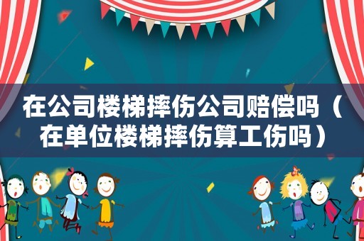 在公司樓梯摔傷公司賠償嗎（在單位樓梯摔傷算工傷嗎）
