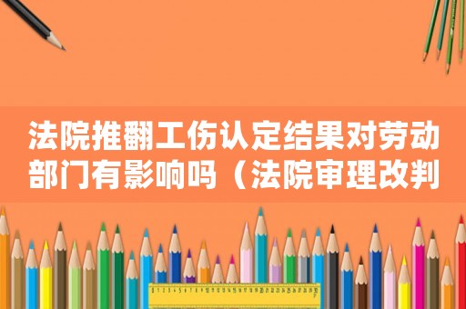 法院推翻工傷認定結(jié)果對勞動部門有影響嗎（法院審理改判不構(gòu)成工傷）