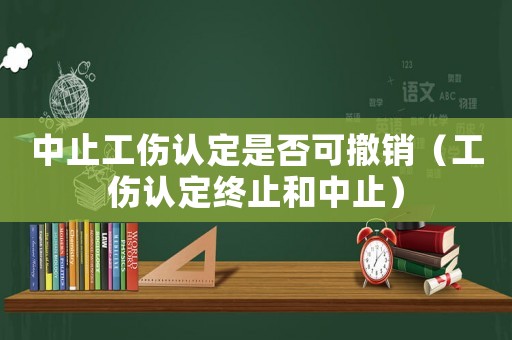 中止工傷認(rèn)定是否可撤銷（工傷認(rèn)定終止和中止）