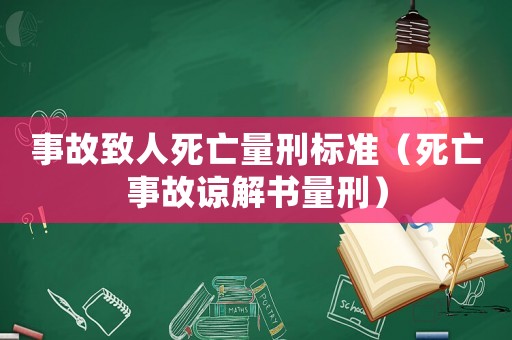 事故致人死亡量刑標(biāo)準(zhǔn)（死亡事故諒解書(shū)量刑）