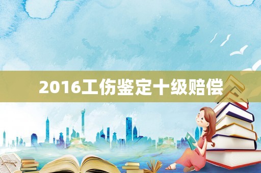 2016工傷鑒定十級賠償