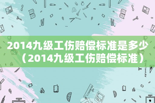 2014九級(jí)工傷賠償標(biāo)準(zhǔn)是多少（2014九級(jí)工傷賠償標(biāo)準(zhǔn)）