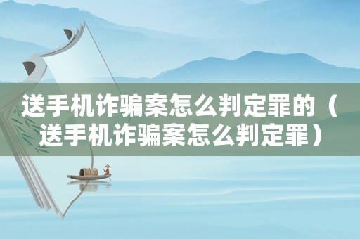 送手機(jī)詐騙案怎么判定罪的（送手機(jī)詐騙案怎么判定罪）