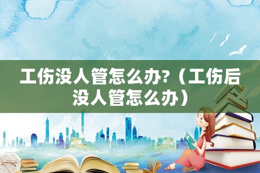 工傷沒人管怎么辦?（工傷后沒人管怎么辦）