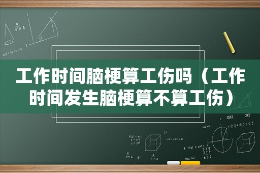 工作時(shí)間腦梗算工傷嗎（工作時(shí)間發(fā)生腦梗算不算工傷）