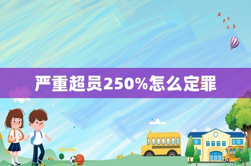 嚴(yán)重超員250%怎么定罪