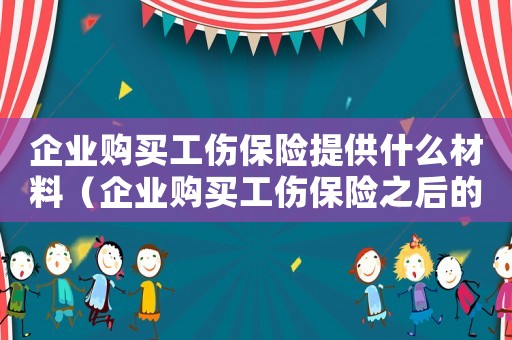 企業(yè)購買工傷保險提供什么材料（企業(yè)購買工傷保險之后的責(zé)任）