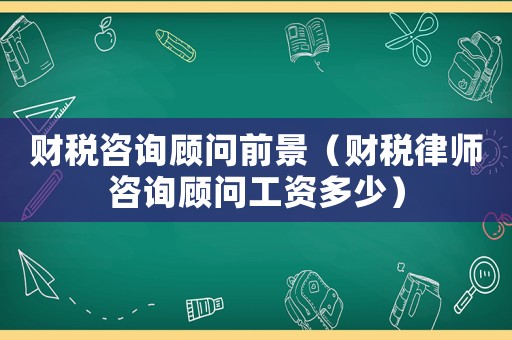 財(cái)稅咨詢顧問前景（財(cái)稅律師咨詢顧問工資多少）