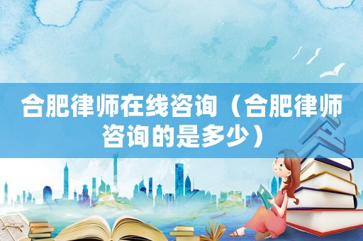 合肥律師在線咨詢(xún)（合肥律師咨詢(xún)的是多少）