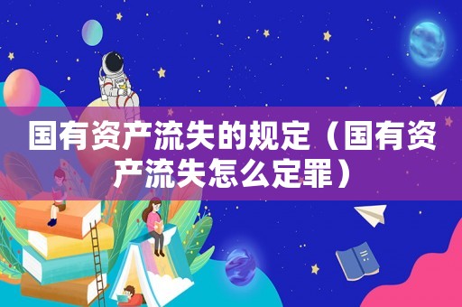 國有資產(chǎn)流失的規(guī)定（國有資產(chǎn)流失怎么定罪）
