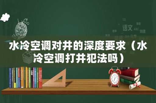 水冷空調(diào)對井的深度要求（水冷空調(diào)打井犯法嗎）