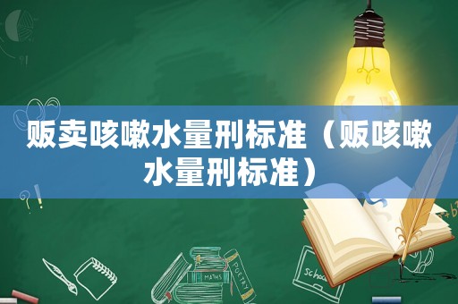 販賣咳嗽水量刑標(biāo)準(zhǔn)（販咳嗽水量刑標(biāo)準(zhǔn)）