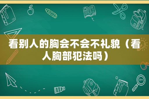 看別人的胸會(huì)不會(huì)不禮貌（看人胸部犯法嗎）