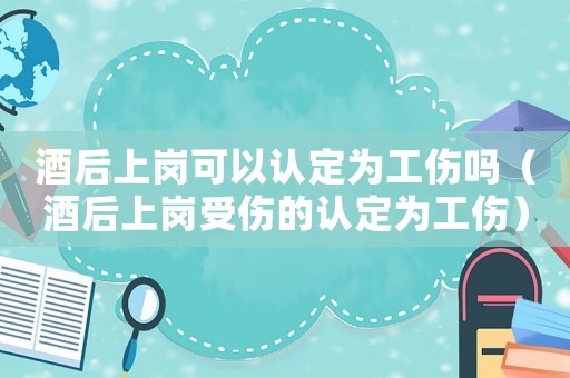 酒后上崗可以認(rèn)定為工傷嗎（酒后上崗受傷的認(rèn)定為工傷）