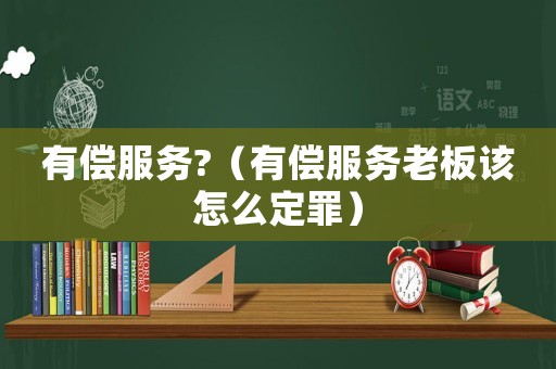 有償服務(wù)?（有償服務(wù)老板該怎么定罪）