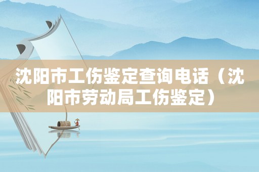 沈陽市工傷鑒定查詢電話（沈陽市勞動局工傷鑒定）