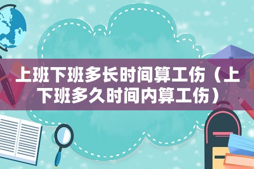 上班下班多長時(shí)間算工傷（上下班多久時(shí)間內(nèi)算工傷）