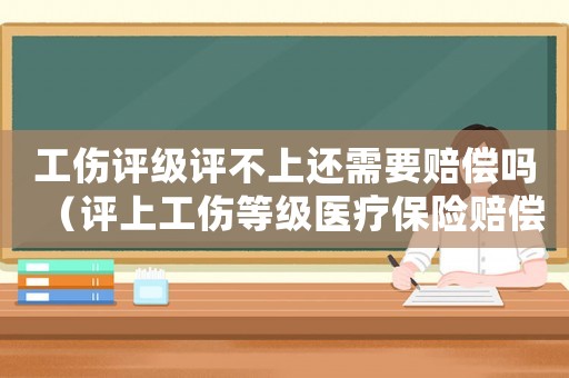 工傷評級評不上還需要賠償嗎（評上工傷等級醫(yī)療保險(xiǎn)賠償）
