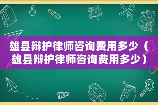 雄縣辯護(hù)律師咨詢費(fèi)用多少（雄縣辯護(hù)律師咨詢費(fèi)用多少）